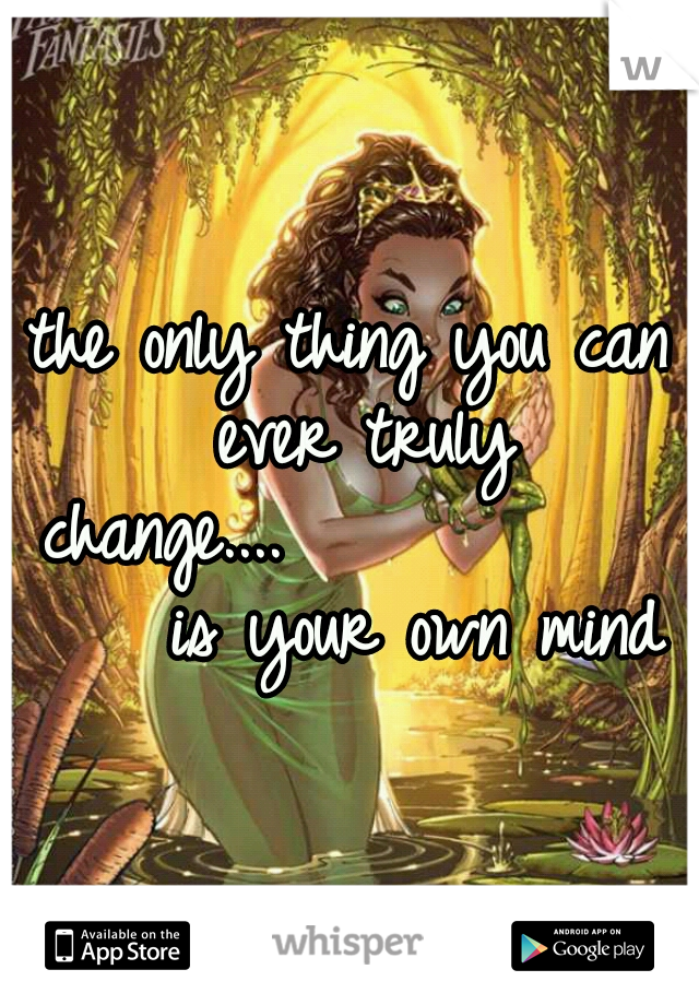 the only thing you can ever truly change....















is your own mind