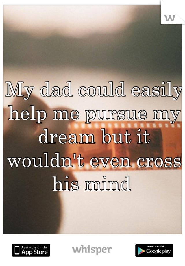 My dad could easily help me pursue my dream but it wouldn't even cross his mind 