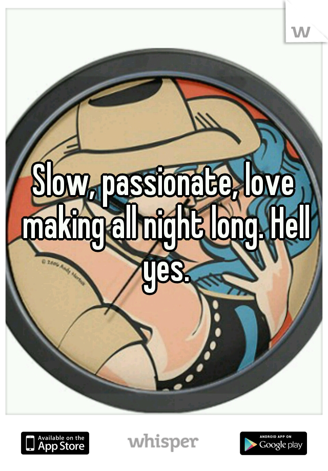 Slow, passionate, love making all night long. Hell yes.