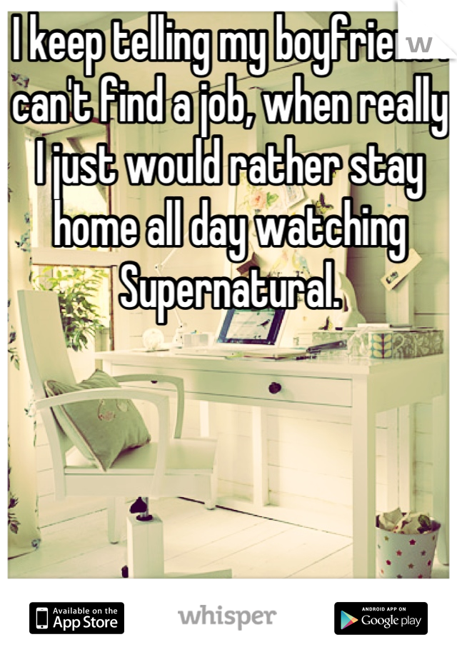 I keep telling my boyfriend I can't find a job, when really I just would rather stay home all day watching Supernatural.