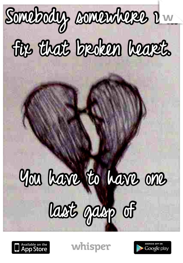 Somebody somewhere will fix that broken heart.



You have to have one last gasp of
Courage... 