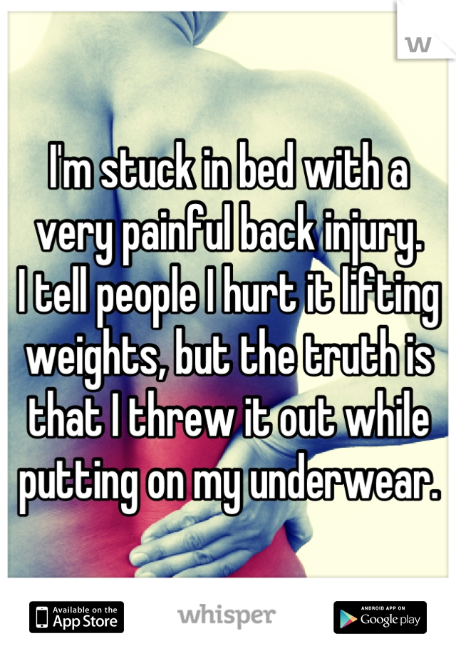 I'm stuck in bed with a
very painful back injury.
I tell people I hurt it lifting weights, but the truth is that I threw it out while putting on my underwear.