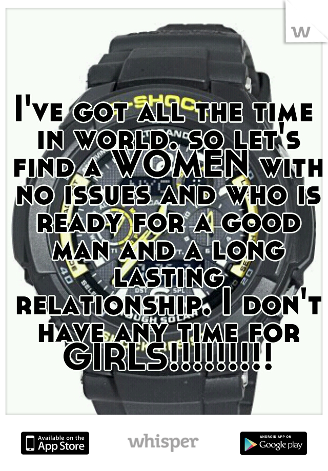 I've got all the time in world. so let's find a WOMEN with no issues and who is ready for a good man and a long lasting relationship. I don't have any time for GIRLS!!!!!!!!!