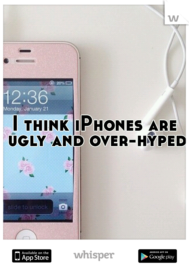 I think iPhones are ugly and over-hyped 