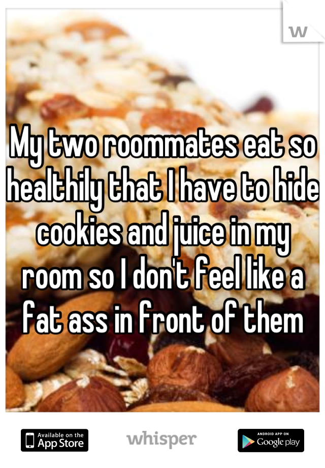 My two roommates eat so healthily that I have to hide cookies and juice in my room so I don't feel like a fat ass in front of them