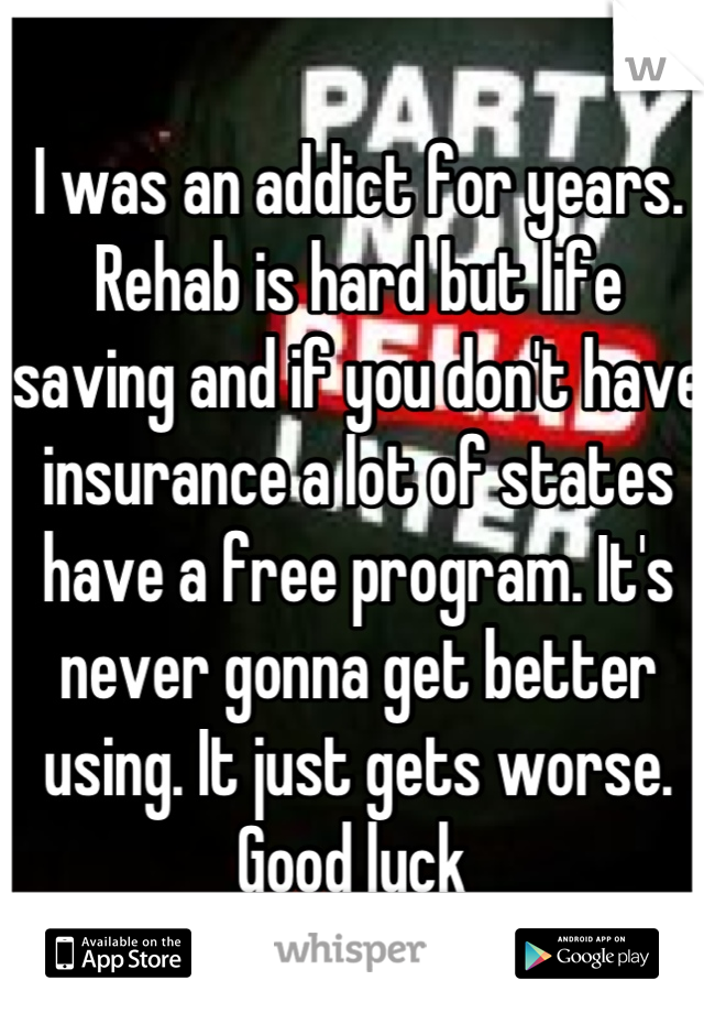 I was an addict for years. Rehab is hard but life saving and if you don't have insurance a lot of states have a free program. It's never gonna get better using. It just gets worse. Good luck 