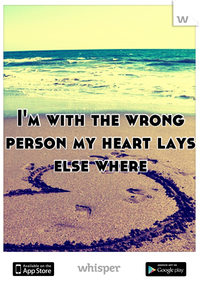 I'm with the wrong person my heart lays else where