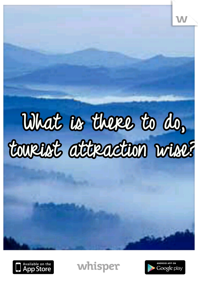  What is there to do, tourist attraction wise? 