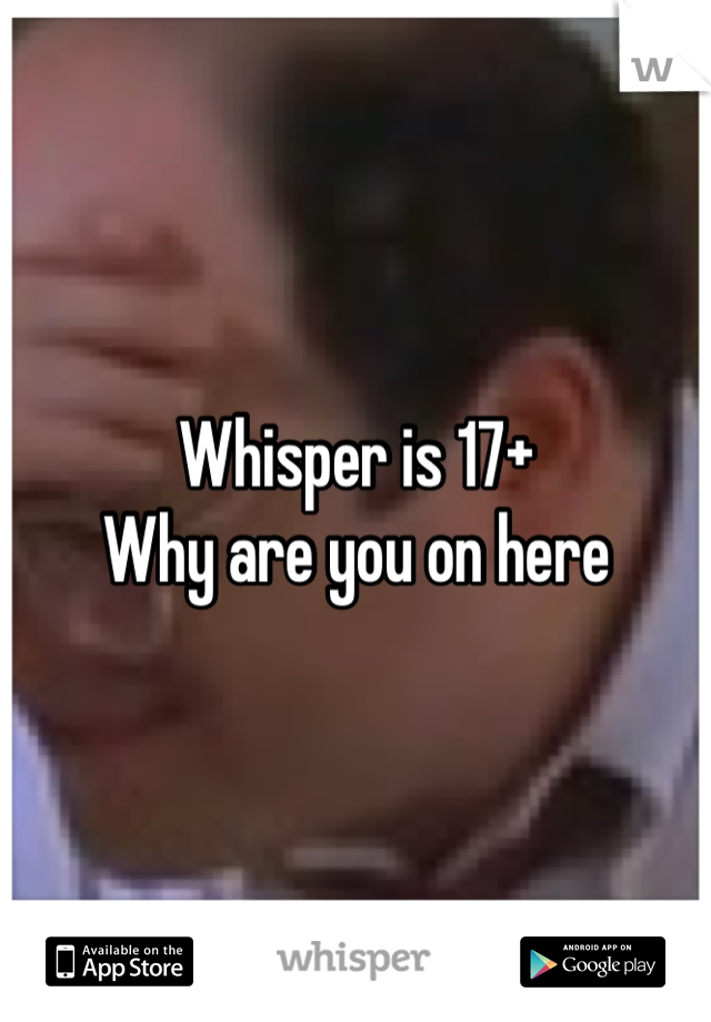 Whisper is 17+ 
Why are you on here