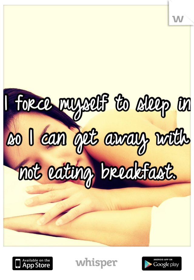 I force myself to sleep in so I can get away with not eating breakfast.