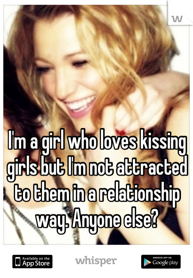 I'm a girl who loves kissing girls but I'm not attracted to them in a relationship way. Anyone else?