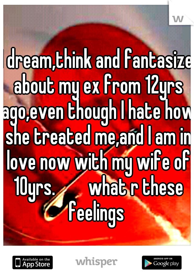 I dream,think and fantasize about my ex from 12yrs ago,even though I hate how she treated me,and I am in love now with my wife of 10yrs. 


what r these feelings 