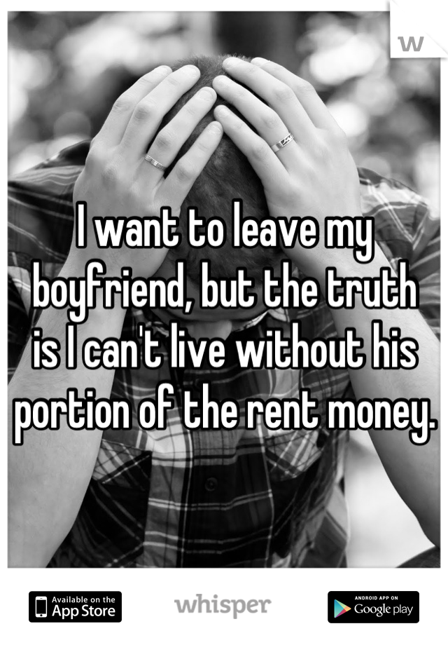 I want to leave my boyfriend, but the truth
is I can't live without his portion of the rent money.