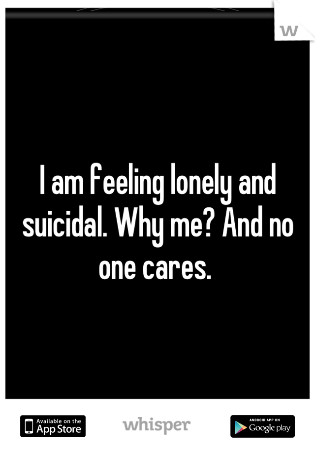 I am feeling lonely and suicidal. Why me? And no one cares. 