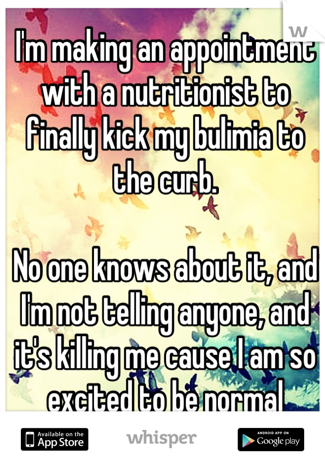 I'm making an appointment with a nutritionist to finally kick my bulimia to the curb. 

No one knows about it, and I'm not telling anyone, and it's killing me cause I am so excited to be normal