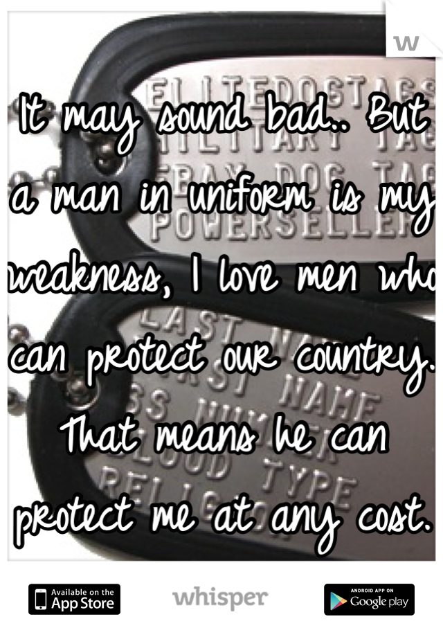 It may sound bad.. But a man in uniform is my weakness, I love men who can protect our country. That means he can protect me at any cost. <3