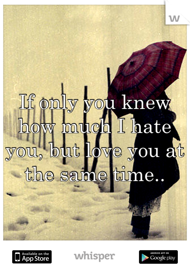 If only you knew how much I hate you, but love you at the same time..