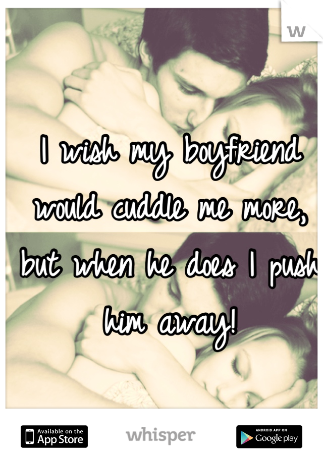 I wish my boyfriend would cuddle me more, but when he does I push him away!