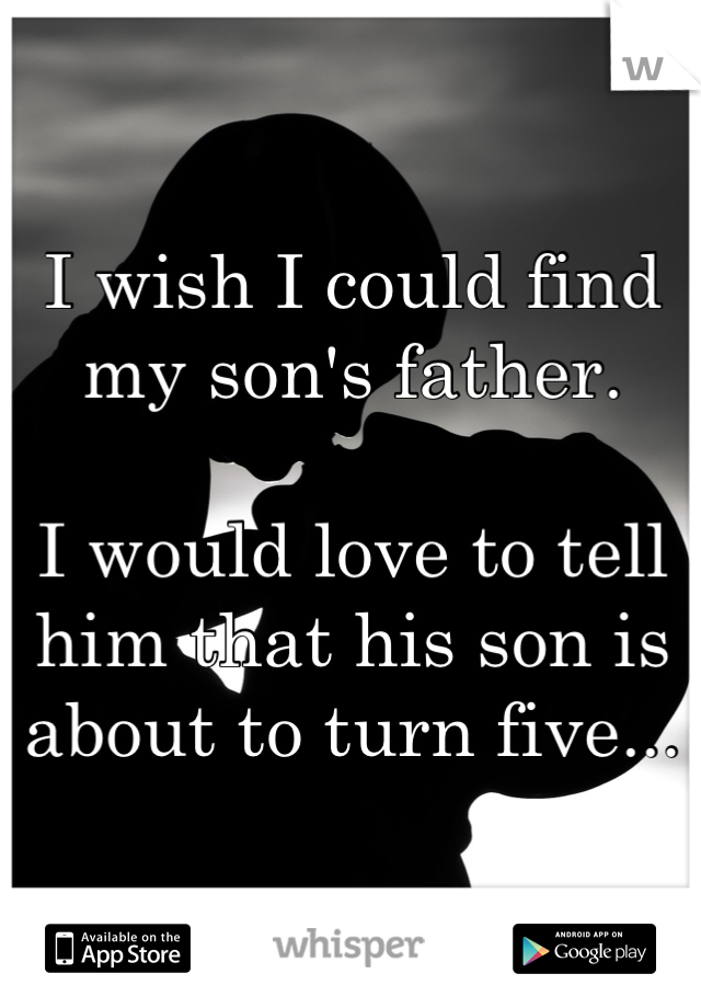 I wish I could find my son's father.

I would love to tell him that his son is about to turn five...