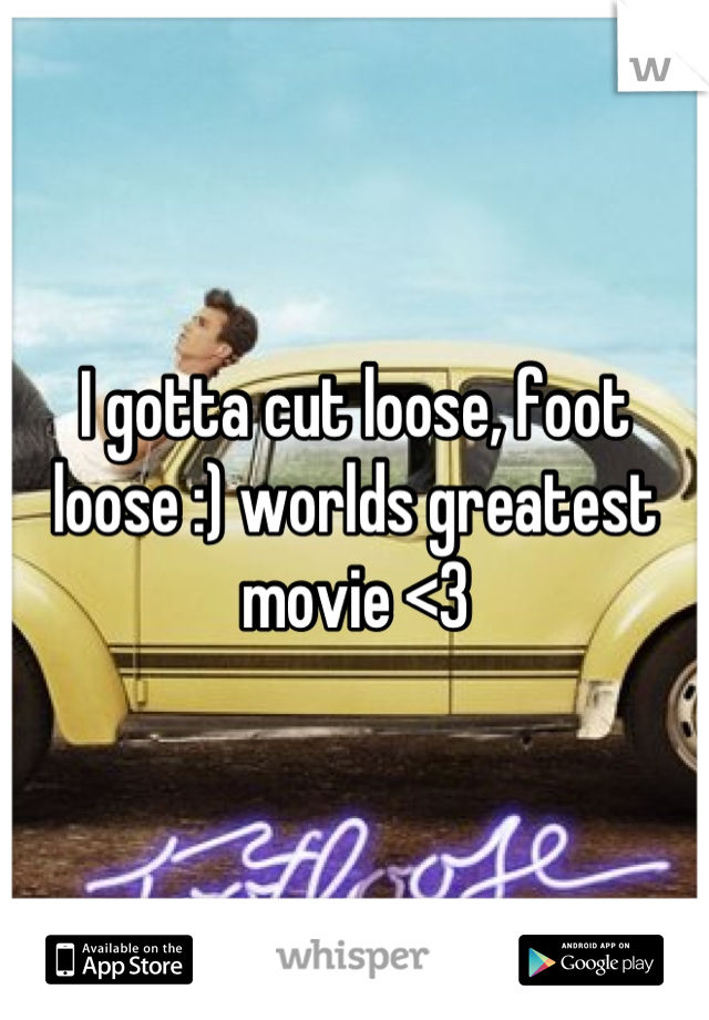 I gotta cut loose, foot loose :) worlds greatest movie <3