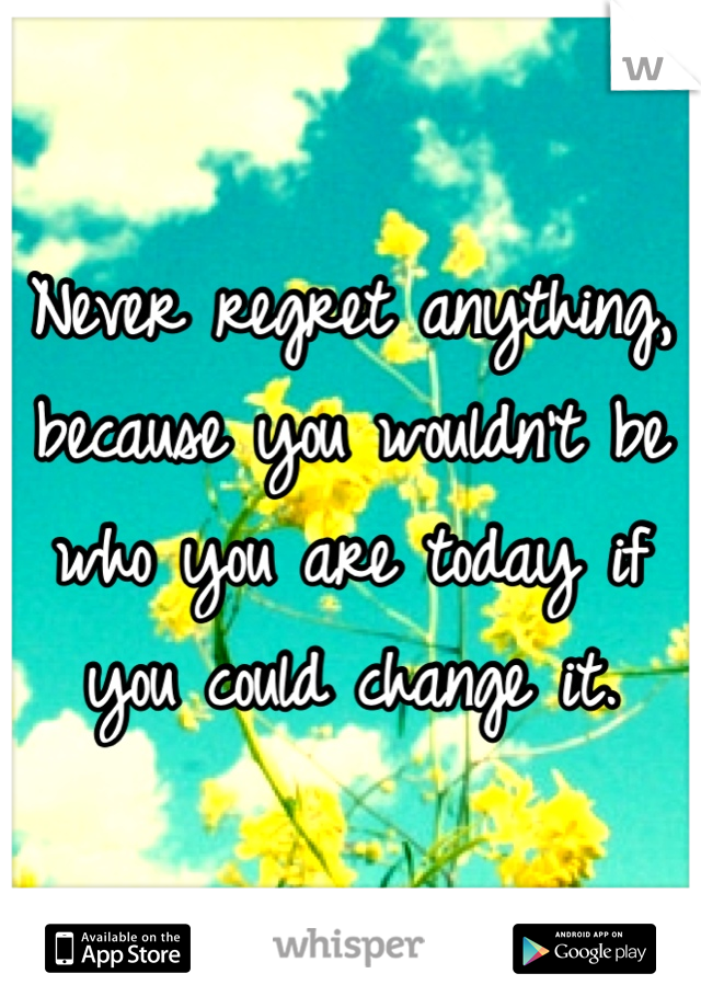 Never regret anything, because you wouldn't be who you are today if you could change it.
