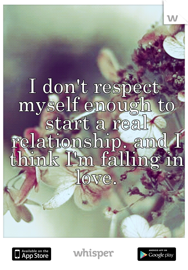 I don't respect myself enough to start a real relationship. and I think I'm falling in love.