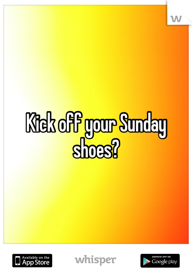 Kick off your Sunday shoes?