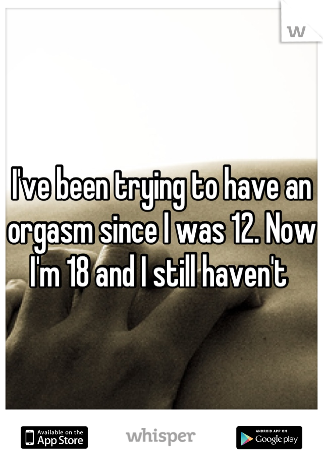 I've been trying to have an orgasm since I was 12. Now I'm 18 and I still haven't 