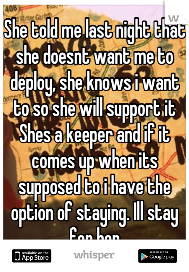 She told me last night that she doesnt want me to deploy, she knows i want to so she will support it Shes a keeper and if it comes up when its supposed to i have the option of staying. Ill stay for her