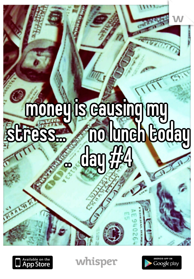 money is causing my stress... 

no lunch today ..
day #4