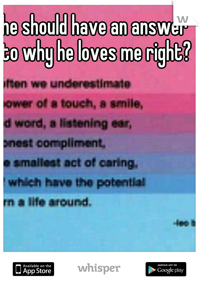 he should have an answer to why he loves me right?