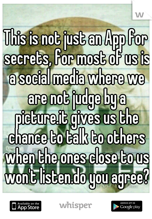 This is not just an App for secrets, for most of us is a social media where we are not judge by a picture.it gives us the chance to talk to others when the ones close to us won't listen.do you agree?