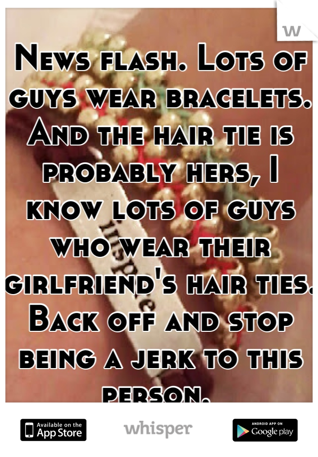 News flash. Lots of guys wear bracelets. And the hair tie is probably hers, I know lots of guys who wear their girlfriend's hair ties. Back off and stop being a jerk to this person. 