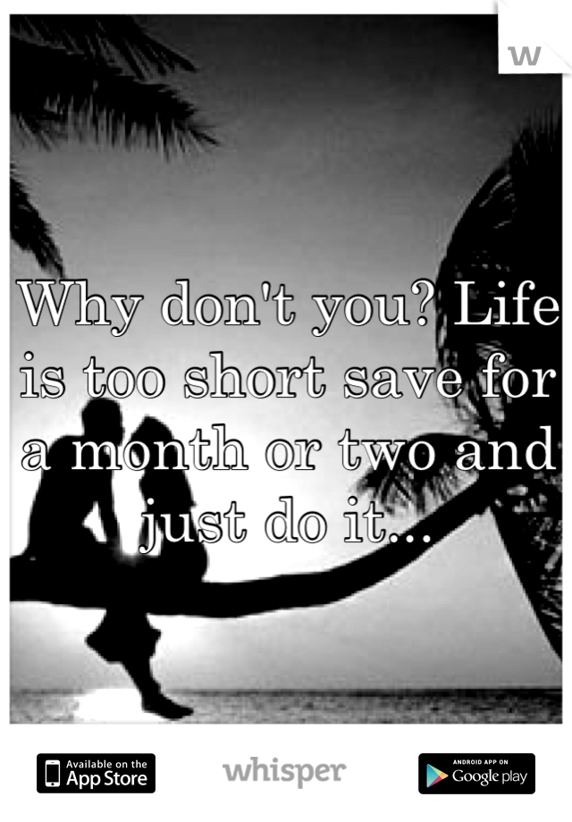 Why don't you? Life is too short save for a month or two and just do it...