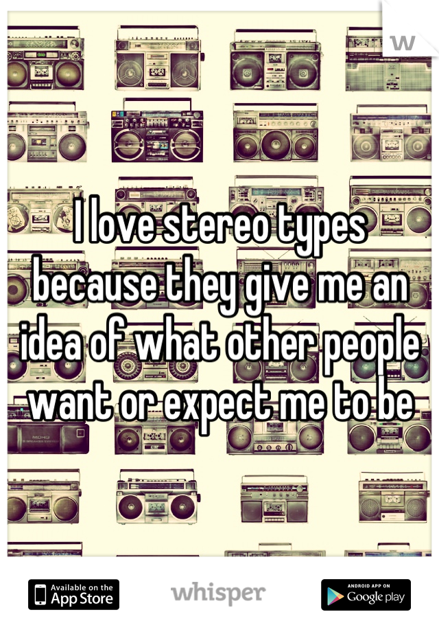 I love stereo types
because they give me an idea of what other people want or expect me to be