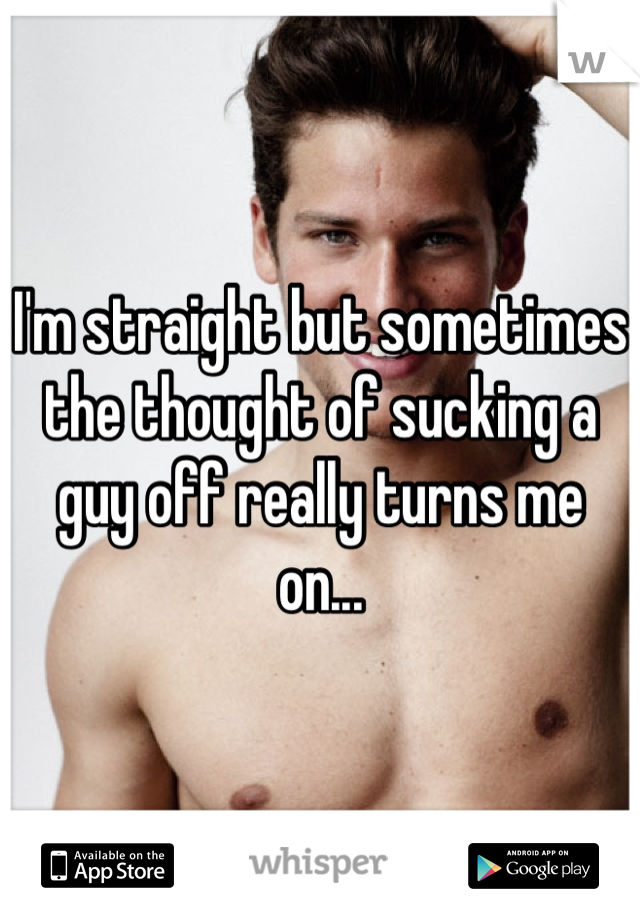 I'm straight but sometimes the thought of sucking a guy off really turns me on...