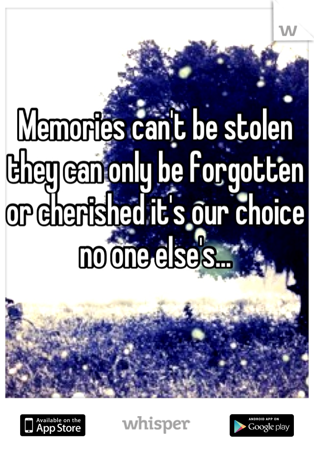 Memories can't be stolen they can only be forgotten or cherished it's our choice no one else's...