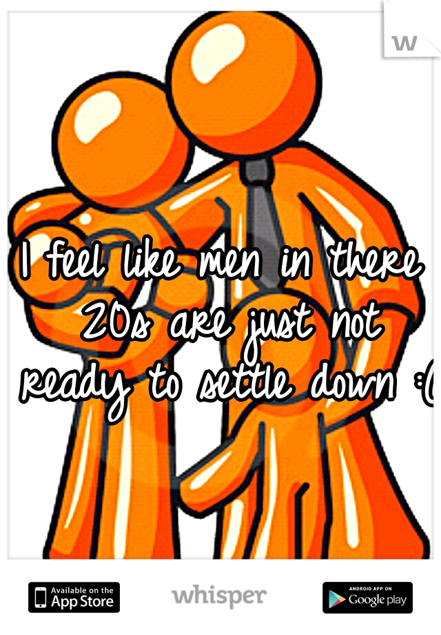 I feel like men in there 20s are just not ready to settle down :( 