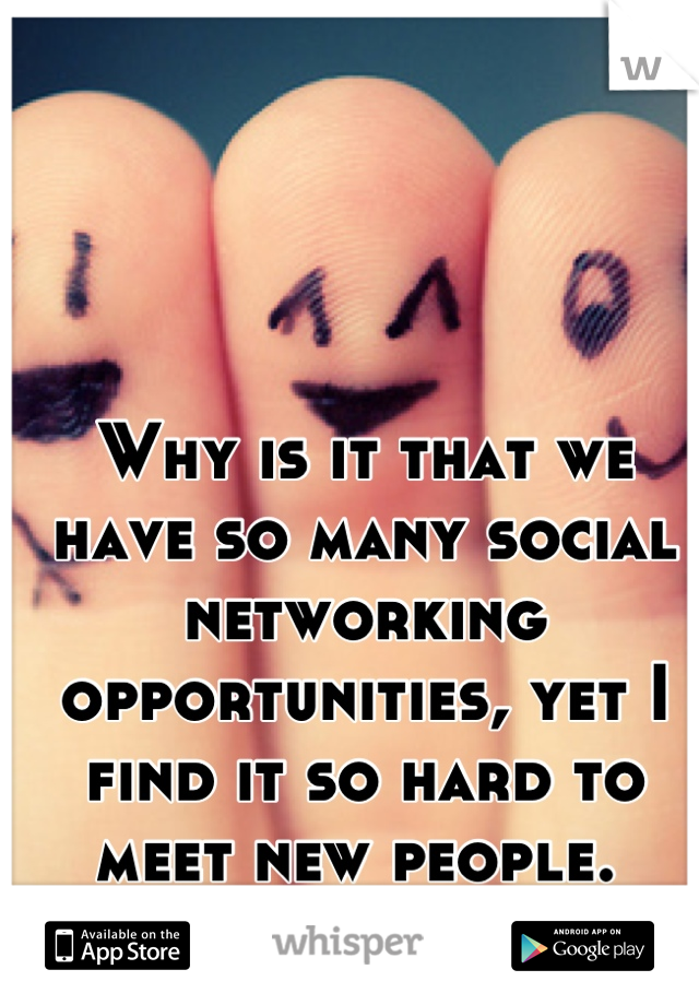 Why is it that we have so many social networking opportunities, yet I find it so hard to meet new people. 