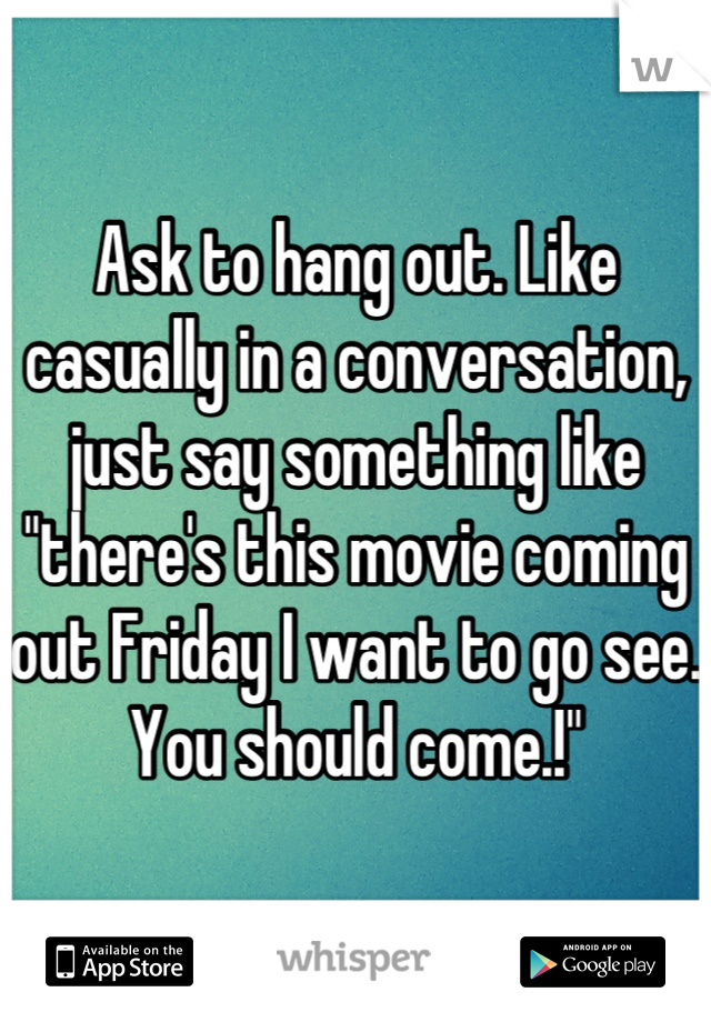 Ask to hang out. Like casually in a conversation, just say something like "there's this movie coming out Friday I want to go see. You should come.!"