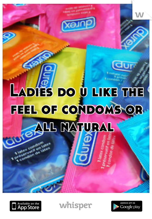 Ladies do u like the feel of condoms or all natural 