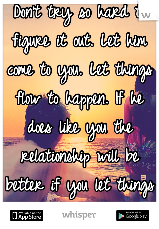 Don't try so hard to figure it out. Let him come to you. Let things flow to happen. If he does like you the relationship will be better if you let things happen on there own