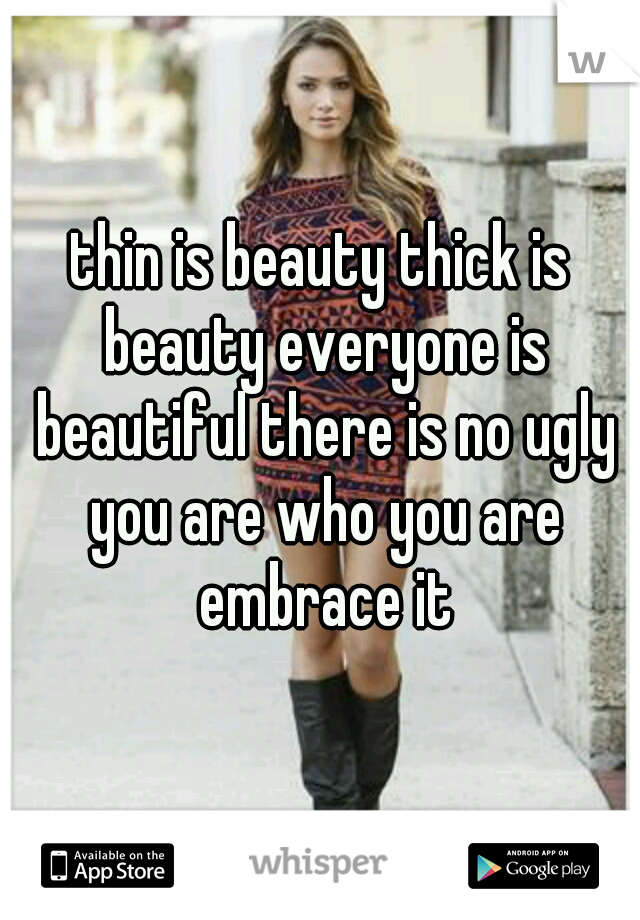 thin is beauty thick is beauty everyone is beautiful there is no ugly you are who you are embrace it