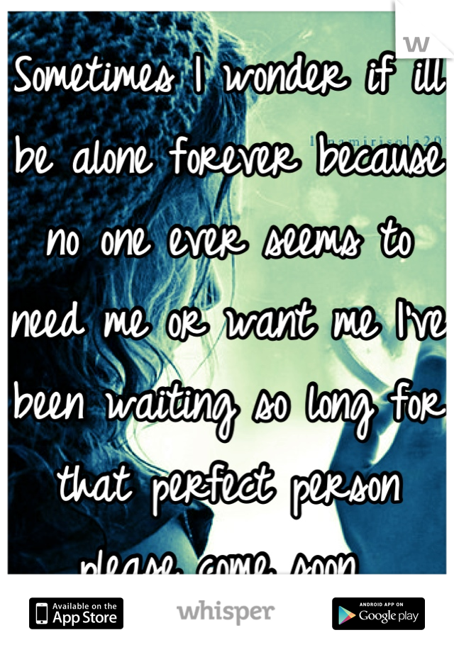 Sometimes I wonder if ill be alone forever because no one ever seems to need me or want me I've been waiting so long for that perfect person please come soon 