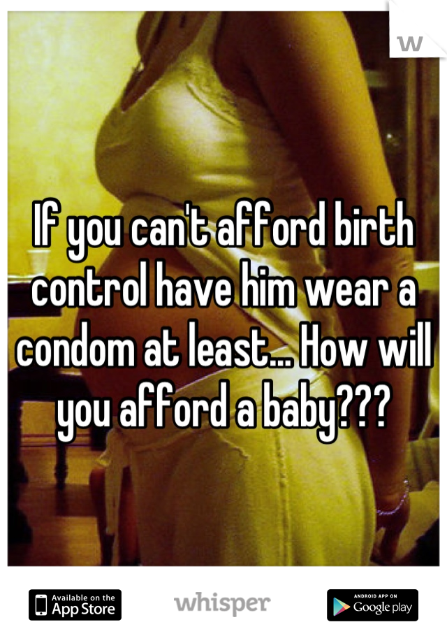 If you can't afford birth control have him wear a condom at least... How will you afford a baby???