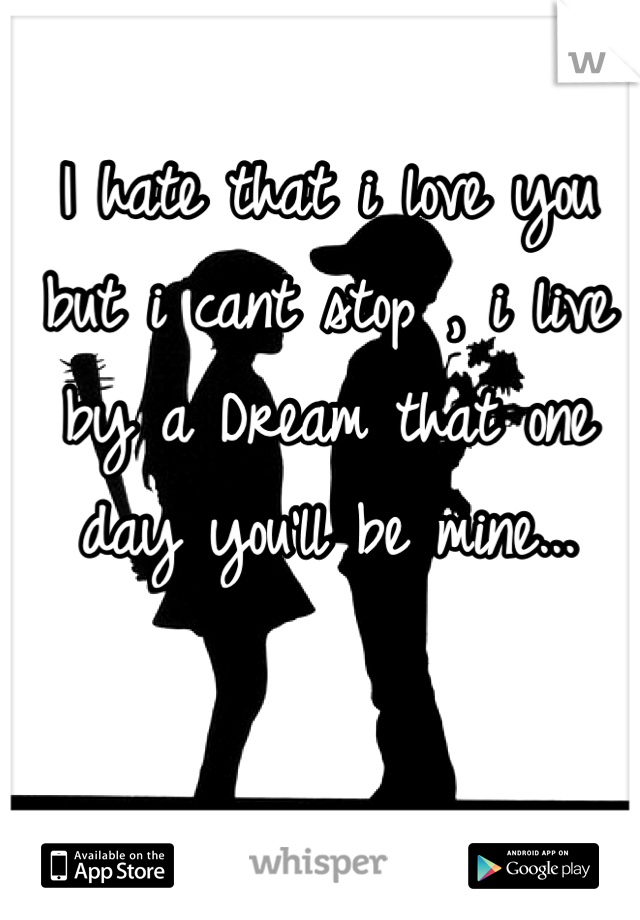 I hate that i love you but i cant stop , i live by a Dream that one day you'll be mine...