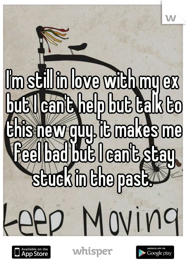 I'm still in love with my ex but I can't help but talk to this new guy. it makes me feel bad but I can't stay stuck in the past. 