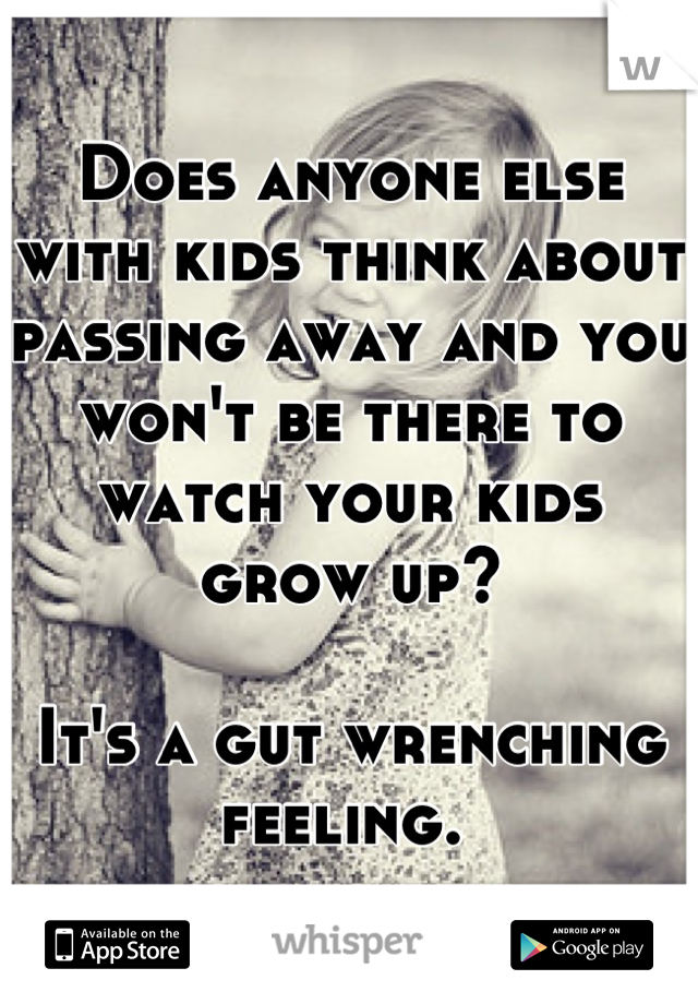 Does anyone else with kids think about passing away and you won't be there to watch your kids grow up?

It's a gut wrenching feeling. 