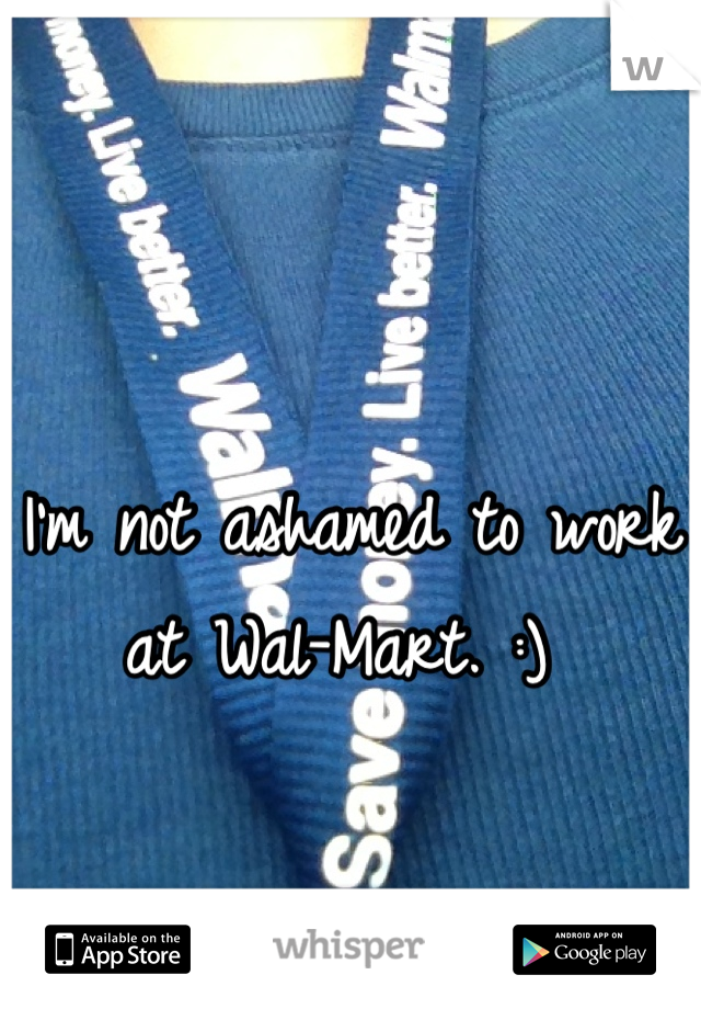 I'm not ashamed to work at Wal-Mart. :) 