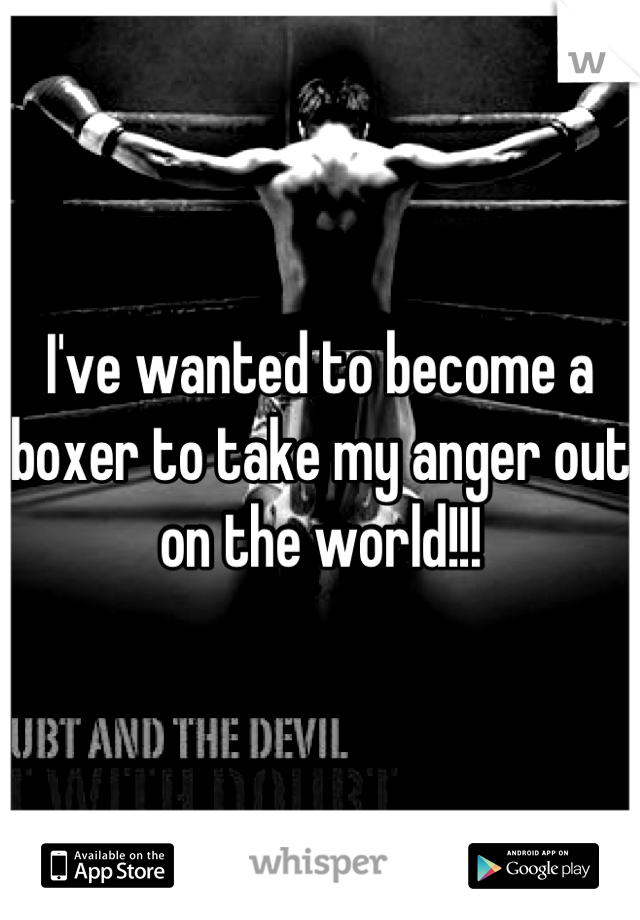 I've wanted to become a boxer to take my anger out on the world!!!